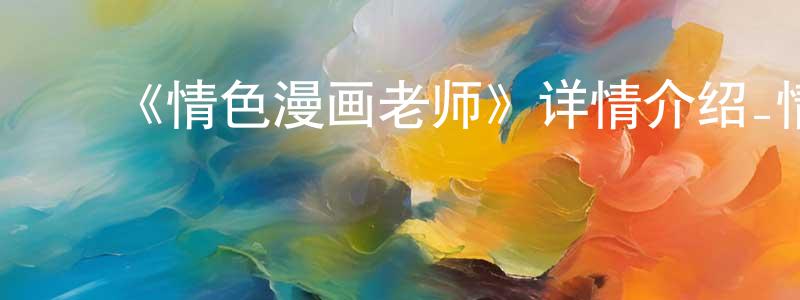 ﻿曾凯华发布﻿《情色漫画老师》详情介绍_情色漫画老师已完结在线观看_情色漫画老师迅雷下载_日漫